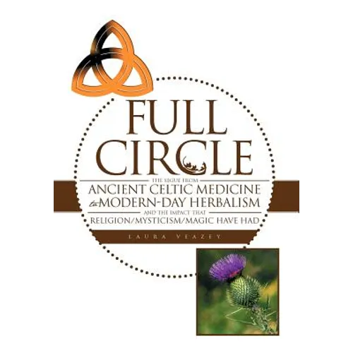 Full Circle: The Segue from Ancient Celtic Medicine to Modern-Day Herbalism and the Impact That Religion/Mysticism/Magic Have Had - Hardcover