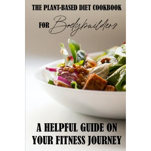 The Plant-Based Diet Cookbook For Bodybuilders: A Helpful Guide On Your Fitness Journey: Plant-Based Sports Nutrition - Paperback