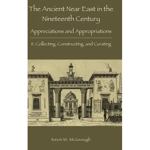 The Ancient Near East in the Nineteenth Century: Appreciations and Appropriations. II. Collecting, Constructing, and Curating - Hardcover