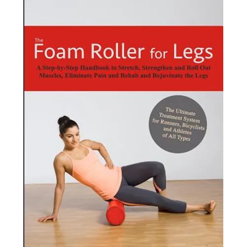 The Foam Roller for Legs: A Step-By-Step Handbook to Stretch, Strengthen and Roll Out Muscles, Eliminate Pain and Rehab and Rejuvenate Your Legs - Paperback