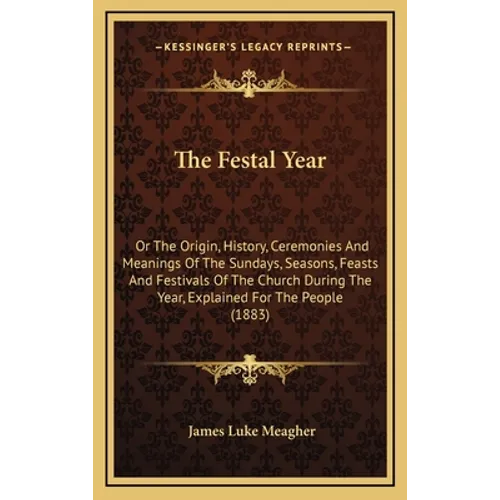 The Festal Year: Or The Origin, History, Ceremonies And Meanings Of The Sundays, Seasons, Feasts And Festivals Of The Church During The - Hardcover