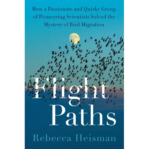Flight Paths: How a Passionate and Quirky Group of Pioneering Scientists Solved the Mystery of Bird Migration - Hardcover