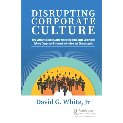 Disrupting Corporate Culture: How Cognitive Science Alters Accepted Beliefs About Culture and Culture Change and Its Impact on Leaders and Change Agen - Hardcover