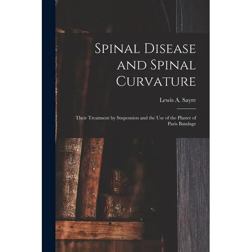 Spinal Disease and Spinal Curvature: Their Treatment by Suspension and the Use of the Plaster of Paris Bandage - Paperback