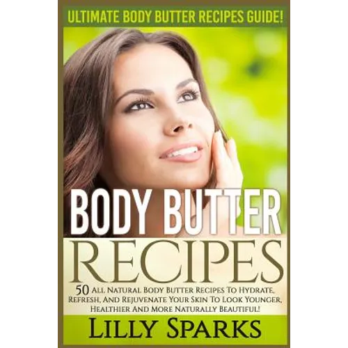 Body Butter Recipes: Ultimate Body Butter Recipes Guide! 50 All Natural Body Butter Recipes To Hydrate, Refresh, And Rejuvenate Your Skin T - Paperback