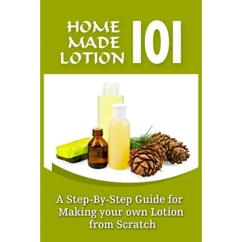 Homemade Lotion 101: A Step-By-Step Guide For Making Your Own Lotion From Scratch - Paperback