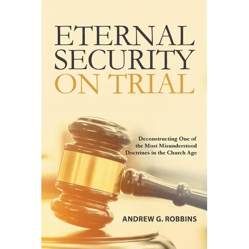 Eternal Security on Trial: Deconstructing One of the Most Misunderstood Doctrines in the Church Age - Paperback