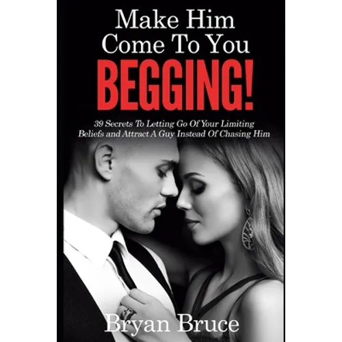 Mаkе Hіm Cоmе Tо Yоu BEGGING!: 39 Secrets To Letting Go Of Your Limiting Beliefs and Attrасt A G - Paperback