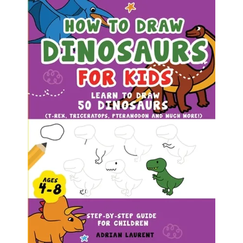 How to Draw Dinosaurs for Kids 4-8: Learn How to Draw 50 Favorite, Cute and Ferocious Dinosaurs Step-by-Step for Children Ages 4-8 (T-Rex, Triceratops - Paperback