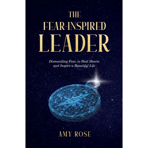 The Fear-Inspired Leader: Dismantling Fear to Heal Hearts and Inspire a Beautiful Life - Paperback