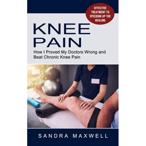 Knee Pain: Effective Treatment to Speeding Up the Healing (How I Proved My Doctors Wrong and Beat Chronic Knee Pain) - Paperback
