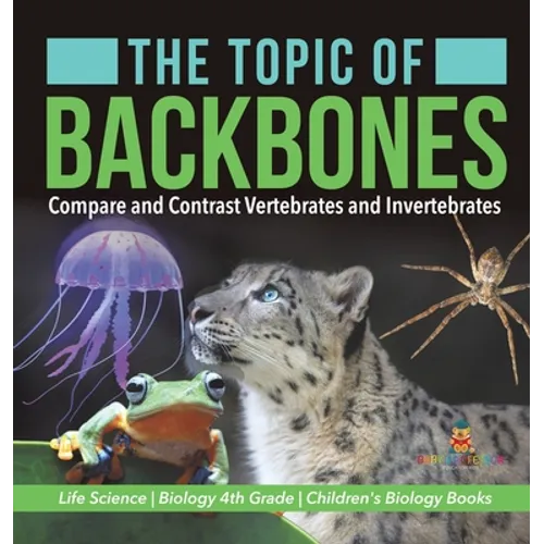 The Topic of Backbones: Compare and Contrast Vertebrates and Invertebrates Life Science Biology 4th Grade Children's Biology Books - Hardcover