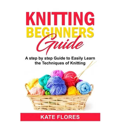 Knitting Beginners Guide: A Complete Step by Step Guide to Easily Learn Knitting Techniques Designed for Absolute Beginners. Includes Pictures a - Paperback