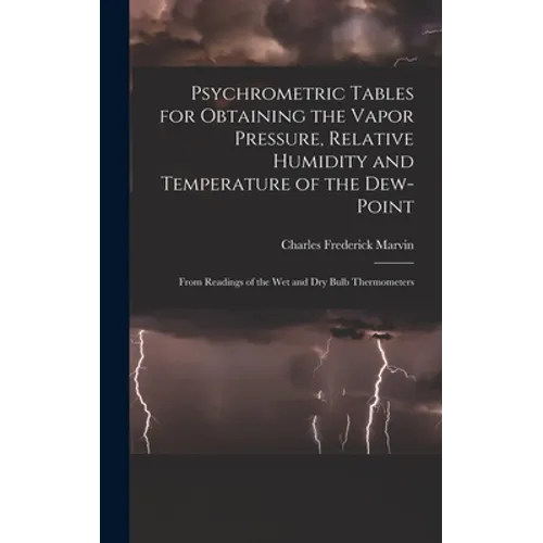 Psychrometric Tables for Obtaining the Vapor Pressure, Relative Humidity and Temperature of the Dew-point: From Readings of the wet and dry Bulb Therm - Hardcover