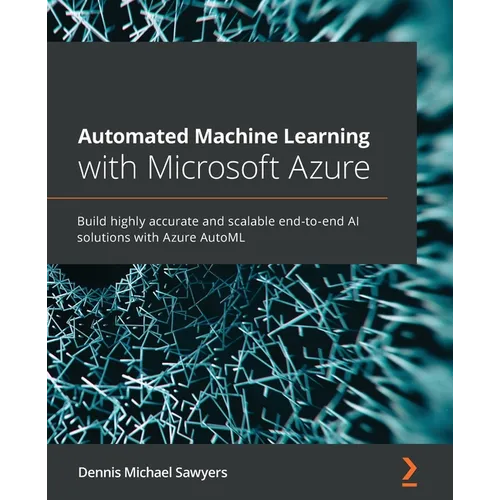Automated Machine Learning with Microsoft Azure: Build highly accurate and scalable end-to-end AI solutions with Azure AutoML - Paperback