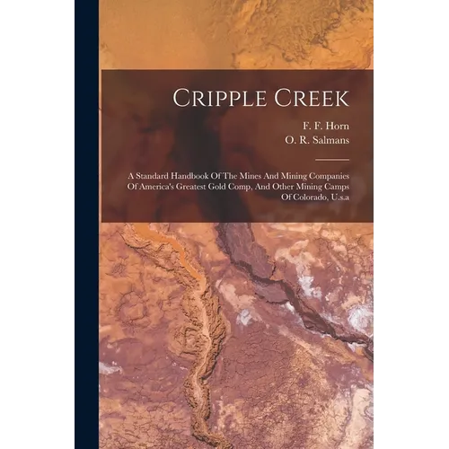 Cripple Creek: A Standard Handbook Of The Mines And Mining Companies Of America's Greatest Gold Comp, And Other Mining Camps Of Colorado, U.s.a - Paperback