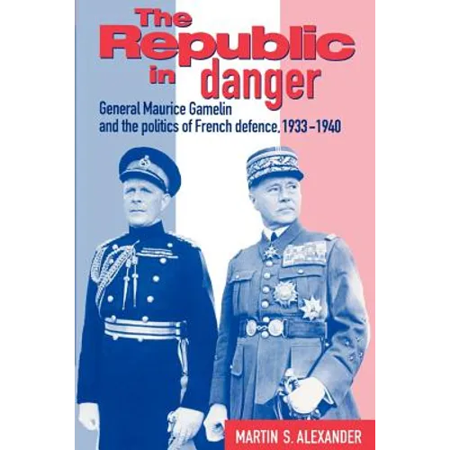 The Republic in Danger: General Maurice Gamelin and the Politics of French Defence, 1933 1940 - Paperback