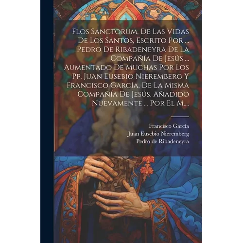 Flos Sanctorum, De Las Vidas De Los Santos, Escrito Por ... Pedro De Ribadeneyra De La Compañía De Jesús ... Aumentado De Muchas Por Los Pp. Juan Euse - Paperback