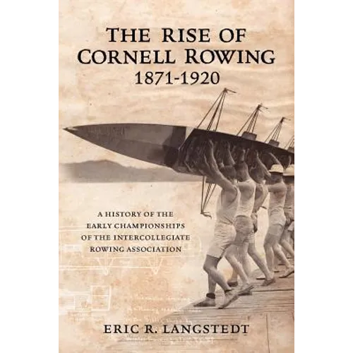 The Rise of Cornell Rowing 1871-1920: A History of the Early Championships of The Intercollegiate Rowing Association - Paperback