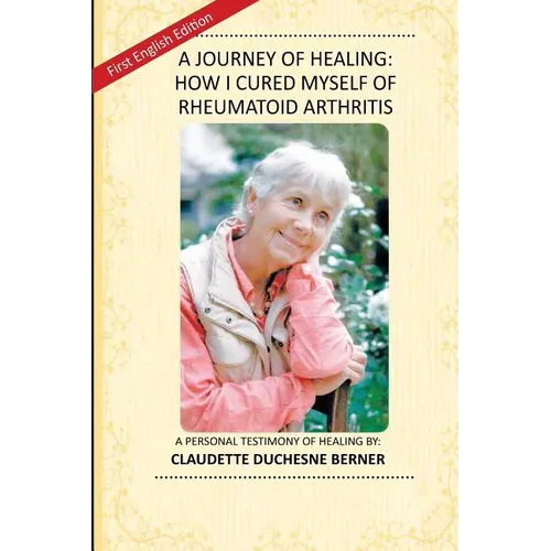 A Journey of Healing: How I Cured Myself of Rheumatoid Arthritis: A Personal Testimony of Healing By: Claudette Duchesne Berner - Paperback