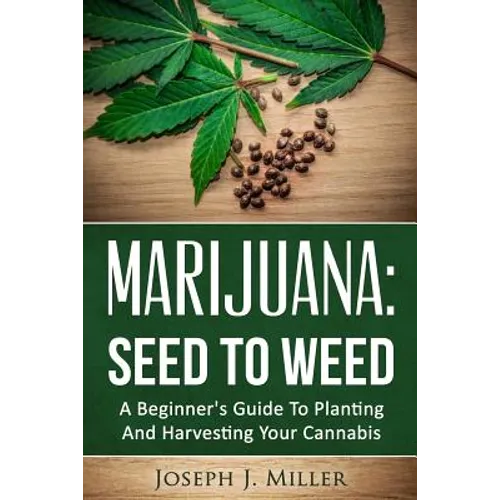Marijuana: Seed To Weed: A Beginner's Guide To Planting And Harvesting Your Cannabis - Paperback