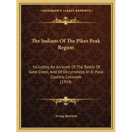 The Indians Of The Pikes Peak Region: Including An Account Of The Battle Of Sand Creek, And Of Occurrences In El Paso Country, Colorado (1914) - Paperback