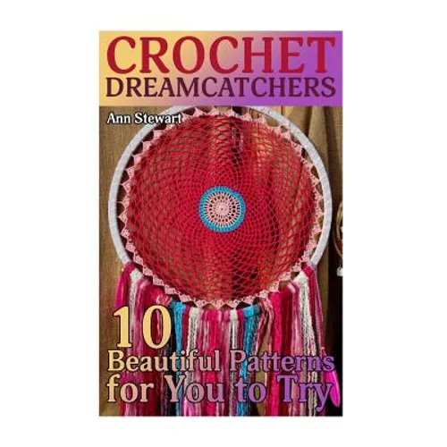 Crochet Dreamcatchers: 10 Beautiful Patterns for You to Try: (Crochet Patterns, Crochet Stitches) - Paperback