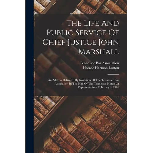 The Life And Public Service Of Chief Justice John Marshall: An Address Delivered By Invitation Of The Tennessee Bar Association In The Hall Of The Ten - Paperback