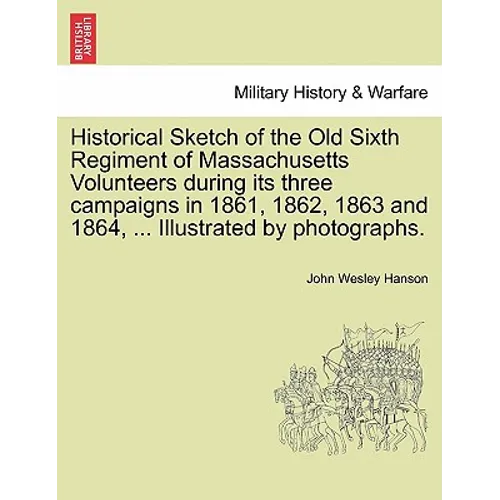 Historical Sketch of the Old Sixth Regiment of Massachusetts Volunteers During Its Three Campaigns in 1861, 1862, 1863 and 1864, ... Illustrated by Ph - Paperback