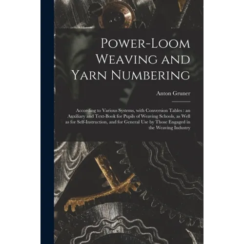 Power-loom Weaving and Yarn Numbering: According to Various Systems, With Conversion Tables: an Auxiliary and Text-book for Pupils of Weaving Schools, - Paperback