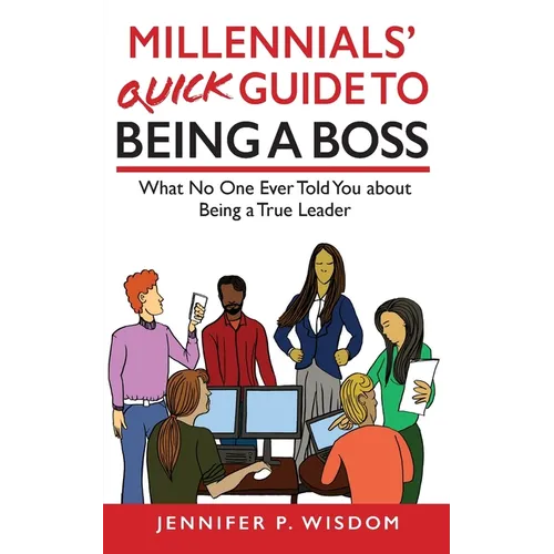 Millennials' Quick Guide to Being a Boss: What No One Ever Told You About Being a True Leader - Paperback