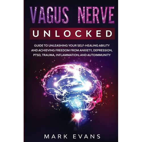 Vagus Nerve: Unlocked - Guide to Unleashing Your Self-Healing Ability and Achieving Freedom from Anxiety, Depression, PTSD, Trauma, - Paperback