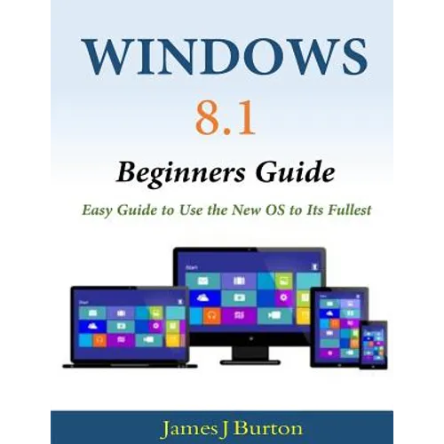 Windows 8.1 Beginners Guide: Easy Guide to Use the New OS to Its Fullest - Paperback