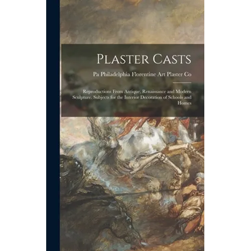 Plaster Casts: Reproductions From Antique, Renaissance and Modern Sculpture. Subjects for the Interior Decoration of Schools and Home - Hardcover