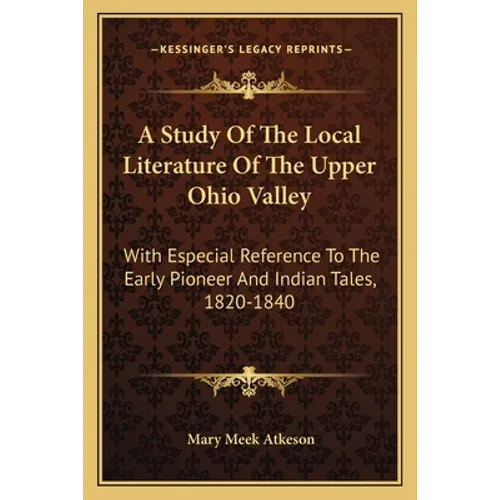 A Study of the Local Literature of the Upper Ohio Valley: With Especial Reference to the Early Pioneer and Indian Tales, 1820-1840 - Paperback