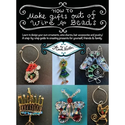 How To Make Gifts Out Of Wire And Beads: Learn to design your own ornaments, wine charms, hair accessories and jewelry! A step-by-step guide to creati - Hardcover