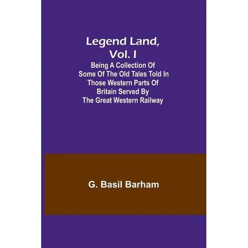 Legend Land, Vol. I; Being a Collection of Some of the Old Tales Told in Those Western Parts of Britain Served by the Great Western Railway - Paperback