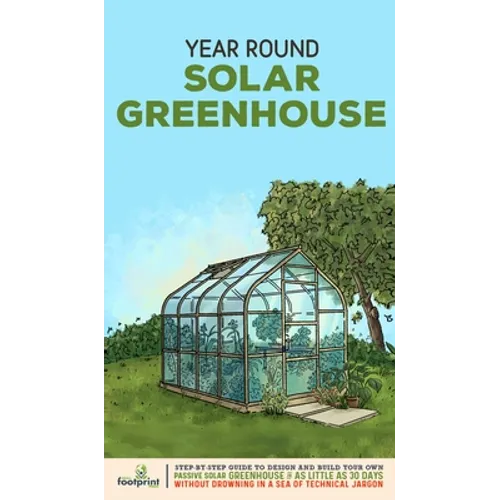 Year Round Solar Greenhouse: Step-By-Step Guide to Design And Build Your Own Passive Solar Greenhouse in as Little as 30 Days Without Drowning in a - Hardcover