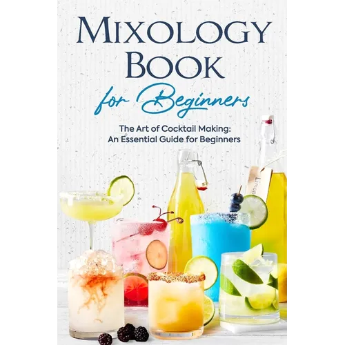 Mixology Book for Beginners: The Art of Cocktail Making: An Essential Guide for Beginners: Delicious Bartending Recipes - Paperback