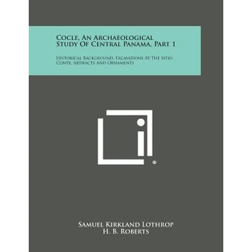 Cocle, An Archaeological Study Of Central Panama, Part 1: Historical Background, Excavations At The Sitio Conte, Artifacts And Ornaments - Paperback
