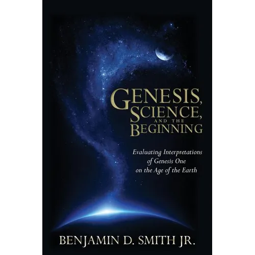 Genesis, Science, and the Beginning: Evaluating Interpretations of Genesis One on the Age of the Earth - Paperback