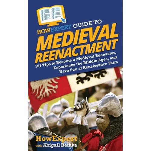 HowExpert Guide to Medieval Reenactment: 101 Tips to Become a Medieval Reenactor, Experience the Middle Ages, and Have Fun at Renaissance Fairs - Paperback