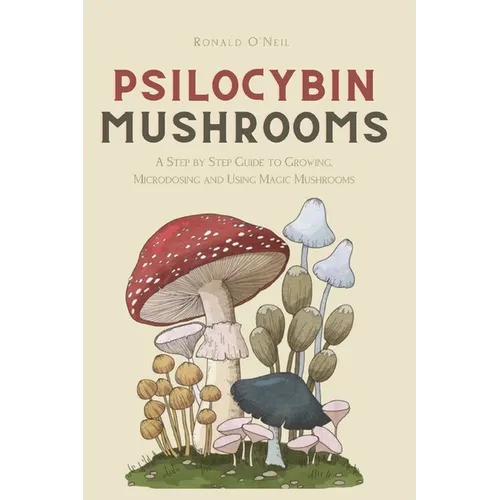 Psilocybin Mushrooms: A Step by Step Guide to Growing, Microdosing and Using Magic Mushrooms - Paperback