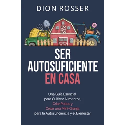 Ser autosuficiente en casa: Una guía esencial para cultivar alimentos, criar pollos y crear una mini-granja para la autosuficiencia y el bienestar - Paperback