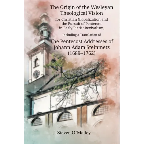 The Origin of the Wesleyan Theological Vision for Christian Globalization and the Pursuit of Pentecost in Early Pietist Revivalism, Including a Transl - Paperback