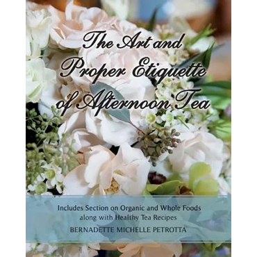 The Art and Proper Etiquette of Afternoon Tea: Includes Section on Organic and Whole Foods along with Healthy Tea Recipes - Paperback