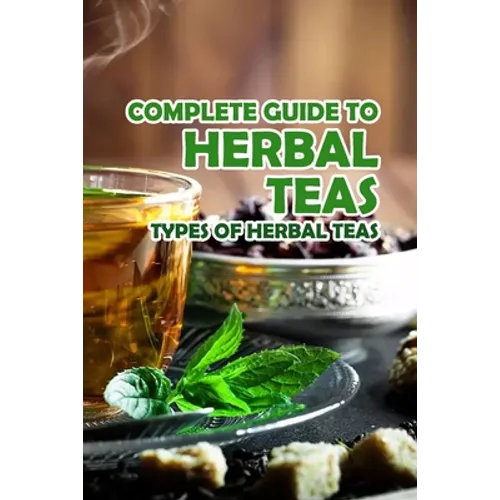 Complete Guide to Herbal Teas: Types of Herbal Teas: Herbal Teas - Paperback
