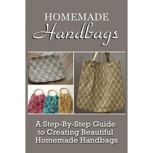 Homemade Handbags: A Step-By-Step Guide To Creating Beautiful Homemade Handbags - Paperback