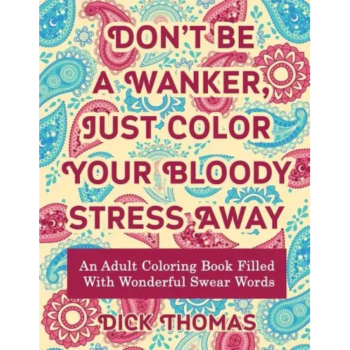Don't be a Wanker, Just Color Your Bloody Stress Away: An Adult Coloring Book Filled with Wonderful Swear Words - Paperback