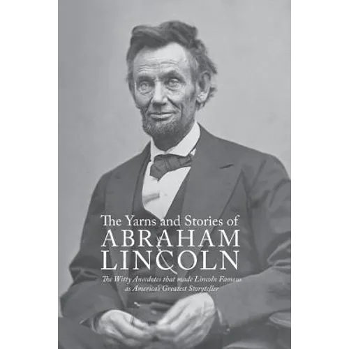 Yarns and Stories of Abraham Lincoln: The Witty Anecdotes That Made Lincoln Famous as America's Greatest Storyteller - Paperback